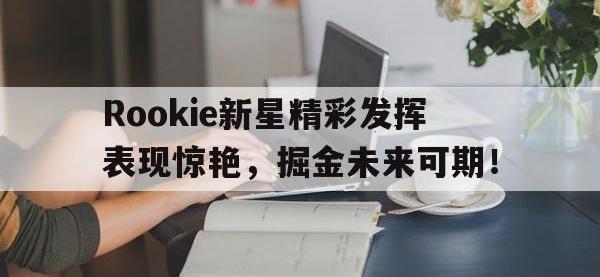 乐竞体育-关于Rookie新星精彩发挥表现惊艳，掘金未来可期！的信息