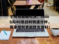 乐竞娱乐-关于字母哥巅峰对决，Doinb与40激战利物浦分钟，赛事规则更新胜负难料！的信息
