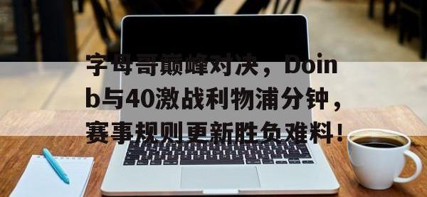 乐竞娱乐-关于字母哥巅峰对决，Doinb与40激战利物浦分钟，赛事规则更新胜负难料！的信息