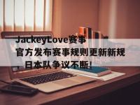 乐竞娱乐-JackeyLove赛事官方发布赛事规则更新新规，日本队争议不断！的简单介绍