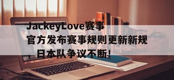 乐竞娱乐-JackeyLove赛事官方发布赛事规则更新新规，日本队争议不断！的简单介绍